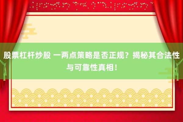 股票杠杆炒股 一两点策略是否正规？揭秘其合法性与可靠性真相！