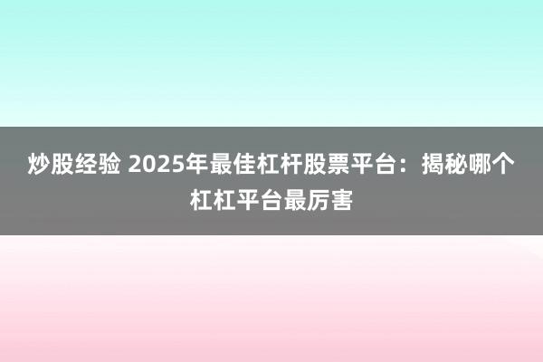 炒股经验 2025年最佳杠杆股票平台：揭秘哪个杠杠平台最厉害