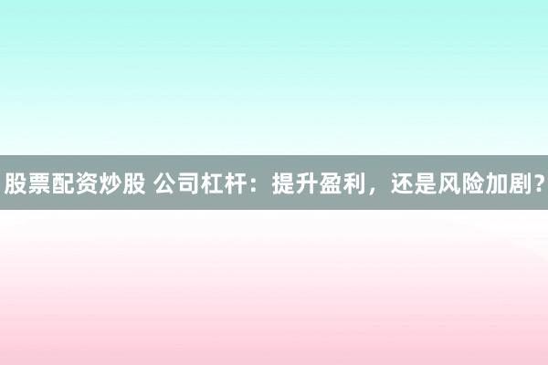 股票配资炒股 公司杠杆：提升盈利，还是风险加剧？