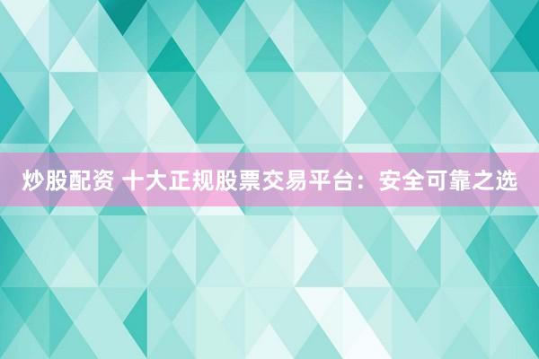 炒股配资 十大正规股票交易平台：安全可靠之选