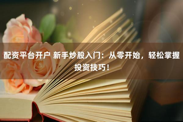 配资平台开户 新手炒股入门：从零开始，轻松掌握投资技巧！