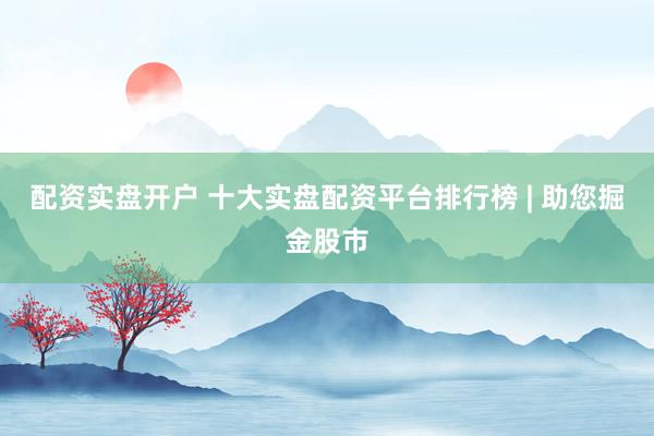 配资实盘开户 十大实盘配资平台排行榜 | 助您掘金股市