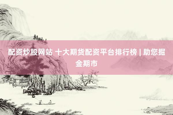 配资炒股网站 十大期货配资平台排行榜 | 助您掘金期市