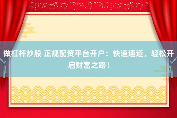 做杠杆炒股 正规配资平台开户：快速通道，轻松开启财富之路！