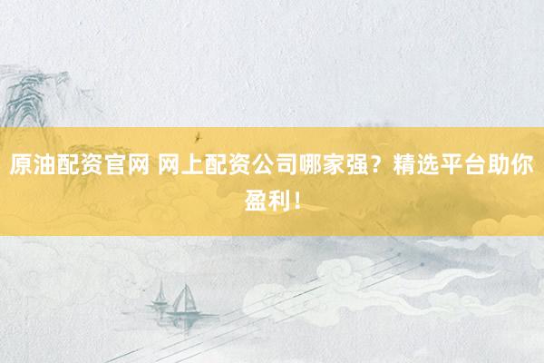 原油配资官网 网上配资公司哪家强？精选平台助你盈利！