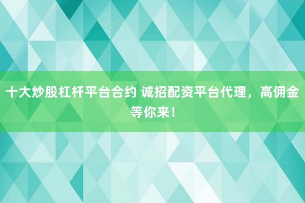 十大炒股杠杆平台合约 诚招配资平台代理，高佣金等你来！