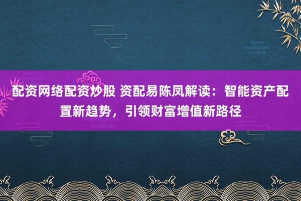 配资网络配资炒股 资配易陈凤解读：智能资产配置新趋势，引领财富增值新路径