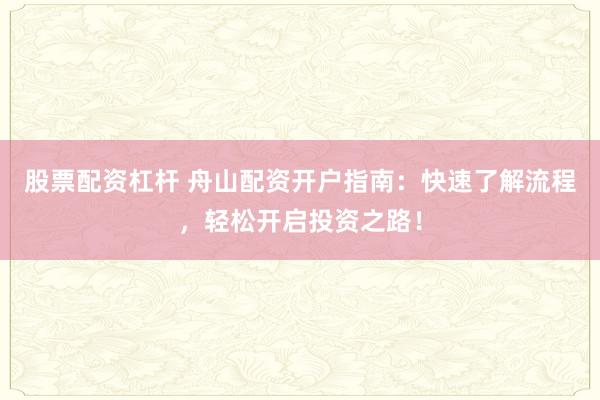 股票配资杠杆 舟山配资开户指南：快速了解流程，轻松开启投资之路！