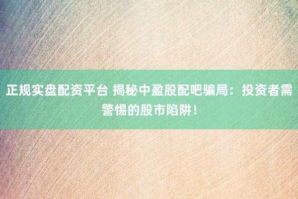 正规实盘配资平台 揭秘中盈股配吧骗局：投资者需警惕的股市陷阱！