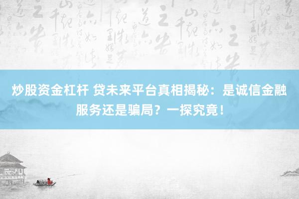 炒股资金杠杆 贷未来平台真相揭秘：是诚信金融服务还是骗局？一探究竟！