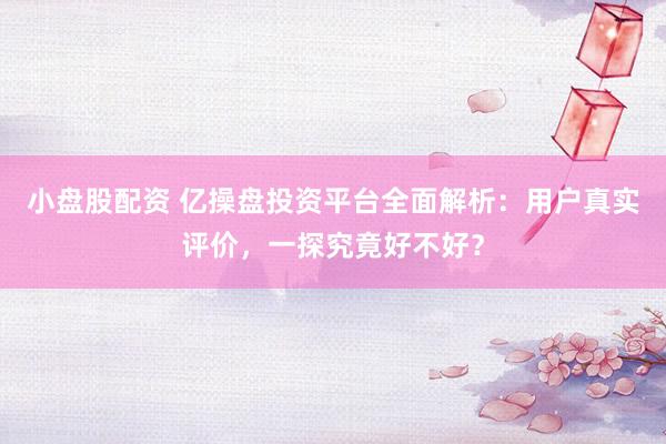 小盘股配资 亿操盘投资平台全面解析:用户真实评价,一探究竟好不好?