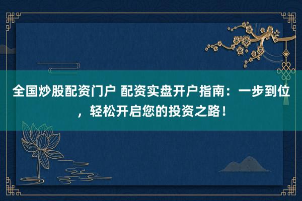 全国炒股配资门户 配资实盘开户指南：一步到位，轻松开启您的投资之路！