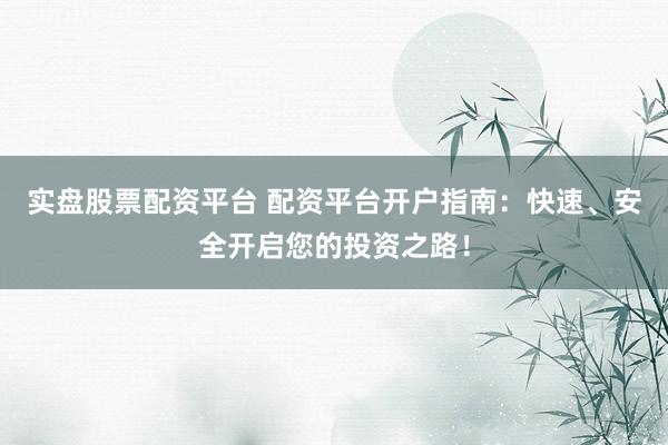实盘股票配资平台 配资平台开户指南：快速、安全开启您的投资之路！