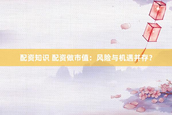 配资知识 配资做市值：风险与机遇并存？