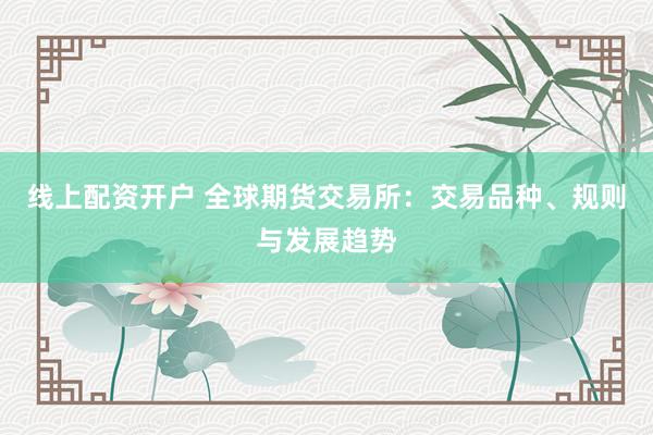 线上配资开户 全球期货交易所：交易品种、规则与发展趋势