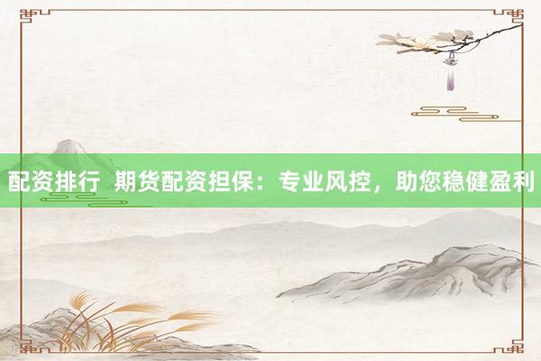 配资排行  期货配资担保：专业风控，助您稳健盈利