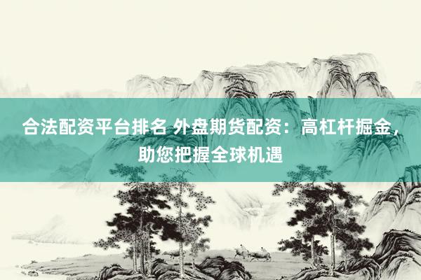 合法配资平台排名 外盘期货配资：高杠杆掘金，助您把握全球机遇