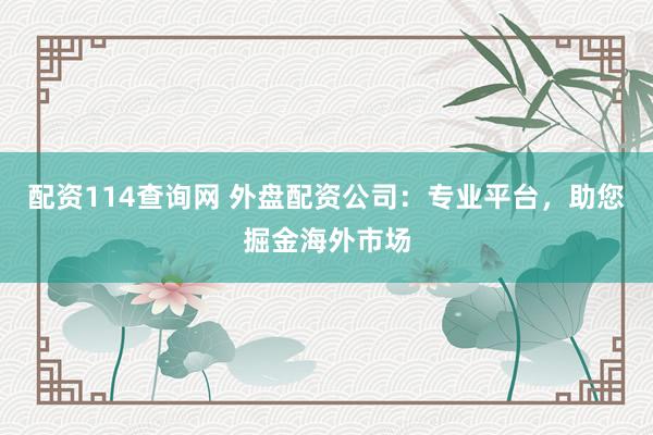 配资114查询网 外盘配资公司：专业平台，助您掘金海外市场