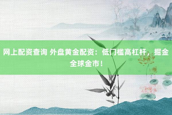 网上配资查询 外盘黄金配资：低门槛高杠杆，掘金全球金市！