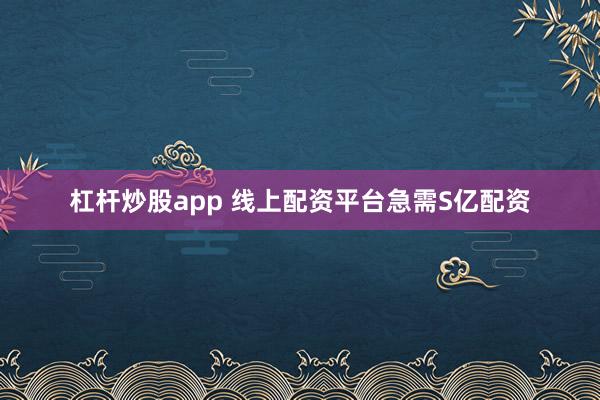 杠杆炒股app 线上配资平台急需S亿配资
