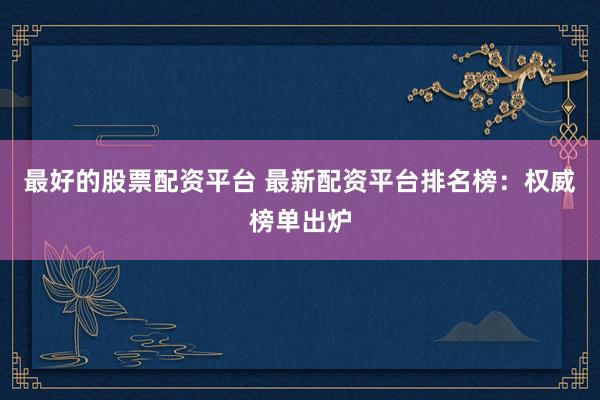 最好的股票配资平台 最新配资平台排名榜:权威榜单出炉