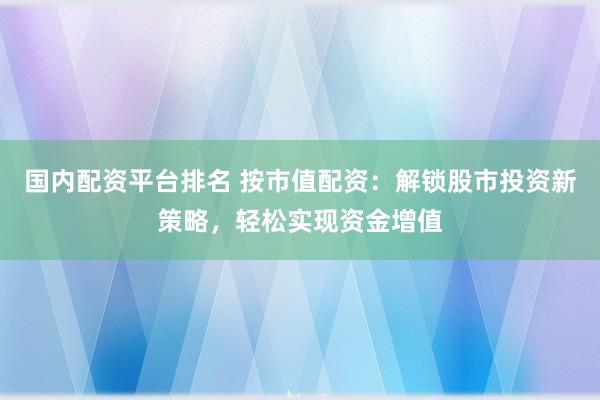 国内配资平台排名 按市值配资:解锁股市投资新策略,轻松实现资金增值