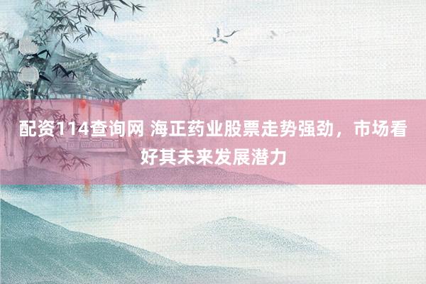 配资114查询网 海正药业股票走势强劲，市场看好其未来发展潜力