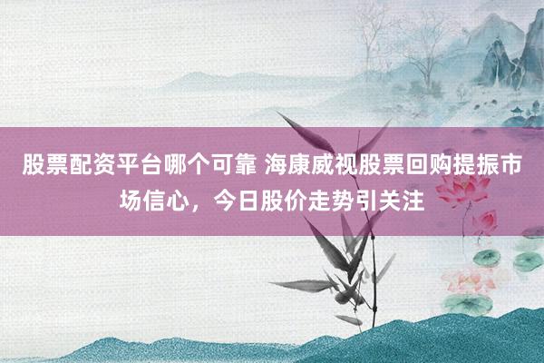 股票配资平台哪个可靠 海康威视股票回购提振市场信心，今日股价走势引关注