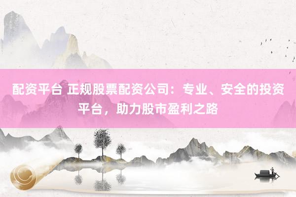 配资平台 正规股票配资公司：专业、安全的投资平台，助力股市盈利之路
