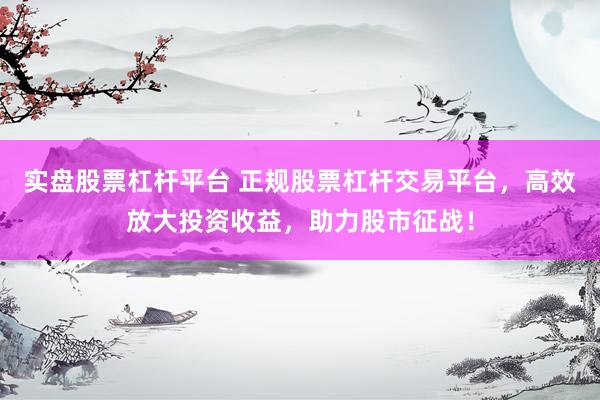实盘股票杠杆平台 正规股票杠杆交易平台，高效放大投资收益，助力股市征战！