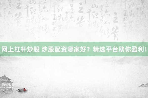 网上杠杆炒股 炒股配资哪家好？精选平台助你盈利！