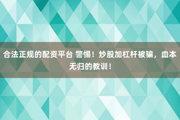 合法正规的配资平台 警惕！炒股加杠杆被骗，血本无归的教训！