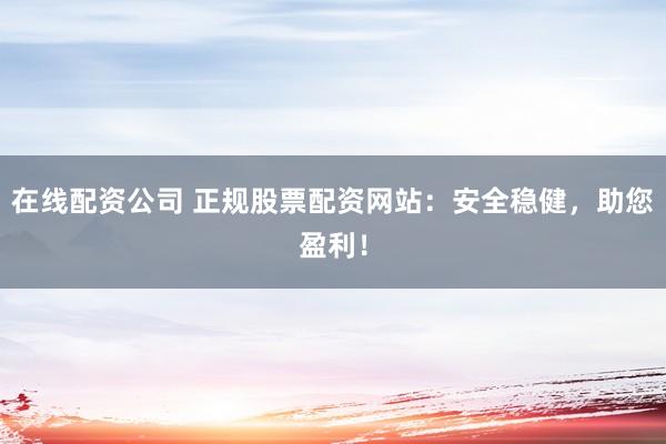 在线配资公司 正规股票配资网站：安全稳健，助您盈利！