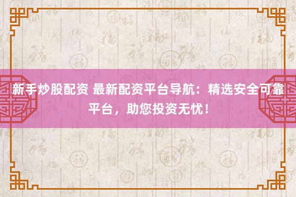 新手炒股配资 最新配资平台导航：精选安全可靠平台，助您投资无忧！