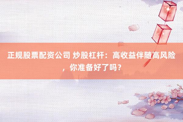 正规股票配资公司 炒股杠杆：高收益伴随高风险，你准备好了吗？
