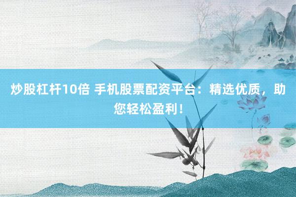 炒股杠杆10倍 手机股票配资平台：精选优质，助您轻松盈利！