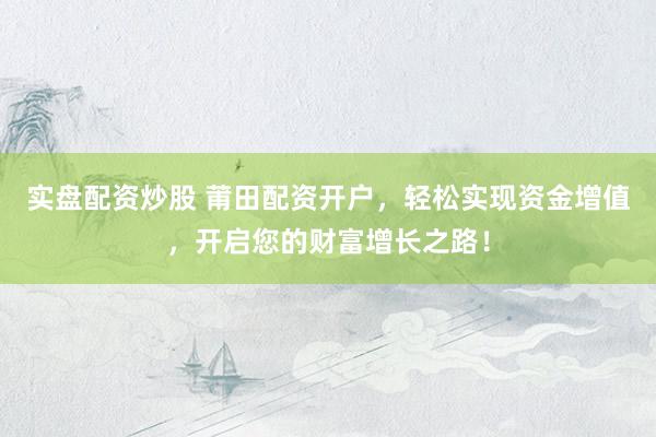 实盘配资炒股 莆田配资开户,轻松实现资金增值,开启您的财富增长之路!