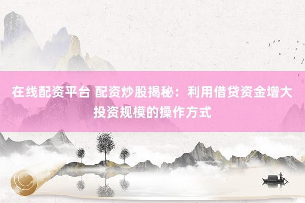 在线配资平台 配资炒股揭秘：利用借贷资金增大投资规模的操作方式