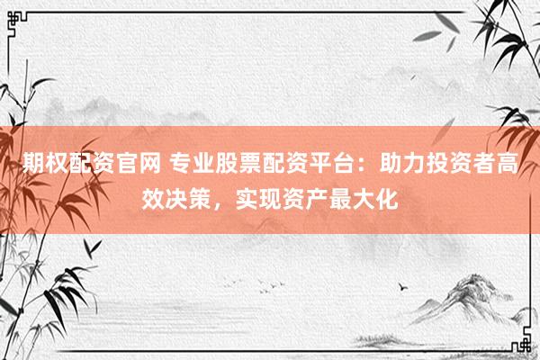 期权配资官网 专业股票配资平台：助力投资者高效决策，实现资产最大化