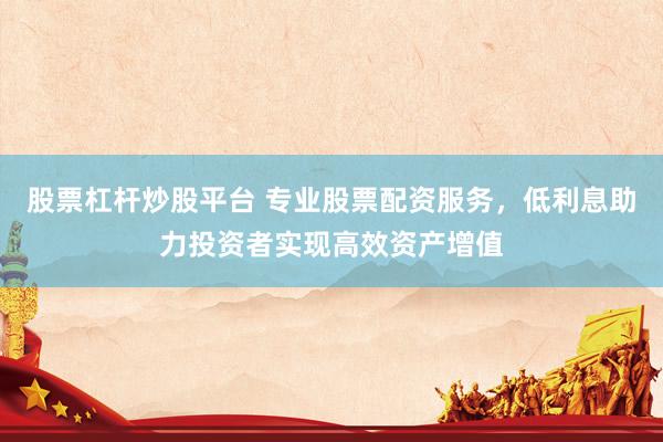 股票杠杆炒股平台 专业股票配资服务，低利息助力投资者实现高效资产增值
