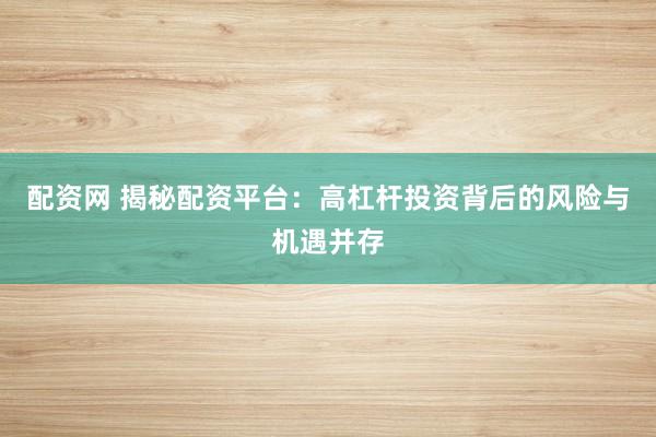 配资网 揭秘配资平台：高杠杆投资背后的风险与机遇并存