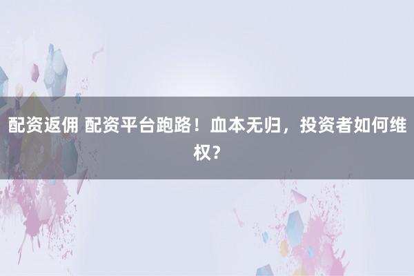 配资返佣 配资平台跑路！血本无归，投资者如何维权？