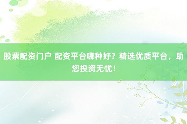 股票配资门户 配资平台哪种好？精选优质平台，助您投资无忧！