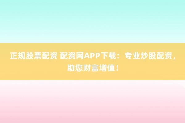 正规股票配资 配资网APP下载：专业炒股配资，助您财富增值！