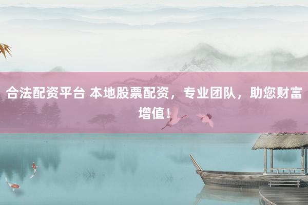 合法配资平台 本地股票配资，专业团队，助您财富增值！