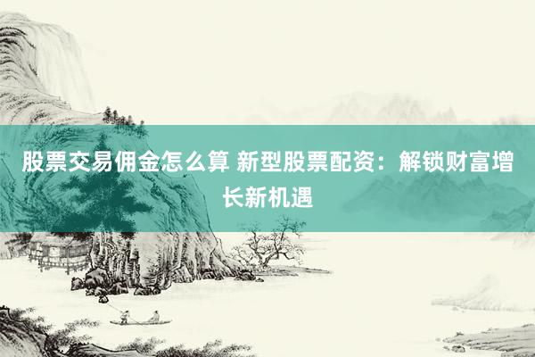 股票交易佣金怎么算 新型股票配资：解锁财富增长新机遇