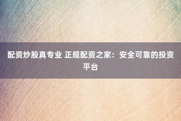 配资炒股真专业 正规配资之家:安全可靠的投资平台