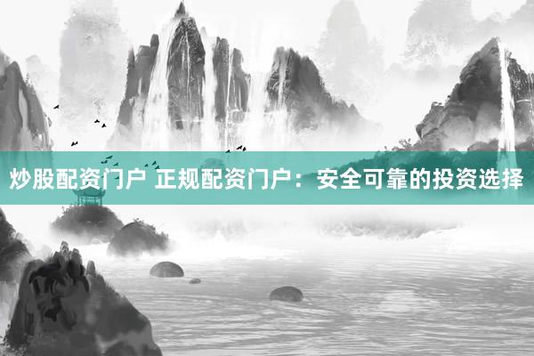 炒股配资门户 正规配资门户:安全可靠的投资选择