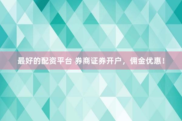 最好的配资平台 券商证券开户，佣金优惠！