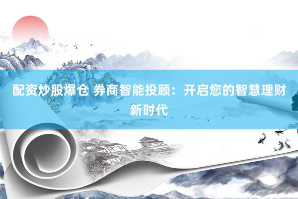 配资炒股爆仓 券商智能投顾：开启您的智慧理财新时代